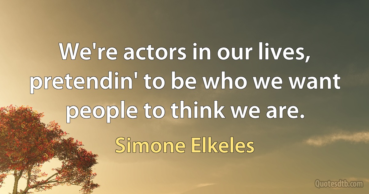 We're actors in our lives, pretendin' to be who we want people to think we are. (Simone Elkeles)