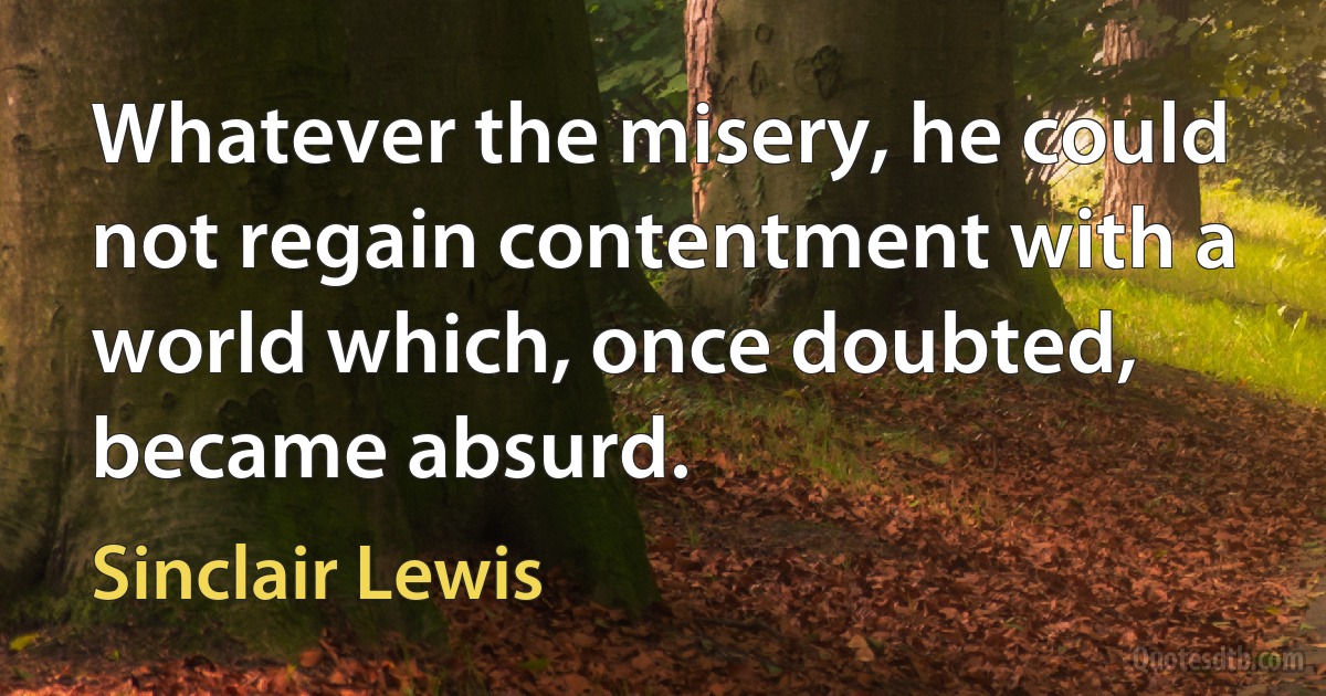 Whatever the misery, he could not regain contentment with a world which, once doubted, became absurd. (Sinclair Lewis)