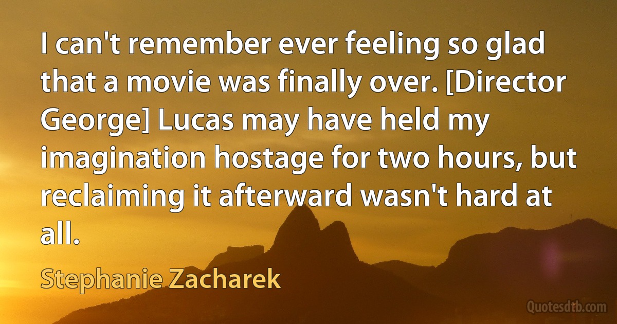 I can't remember ever feeling so glad that a movie was finally over. [Director George] Lucas may have held my imagination hostage for two hours, but reclaiming it afterward wasn't hard at all. (Stephanie Zacharek)