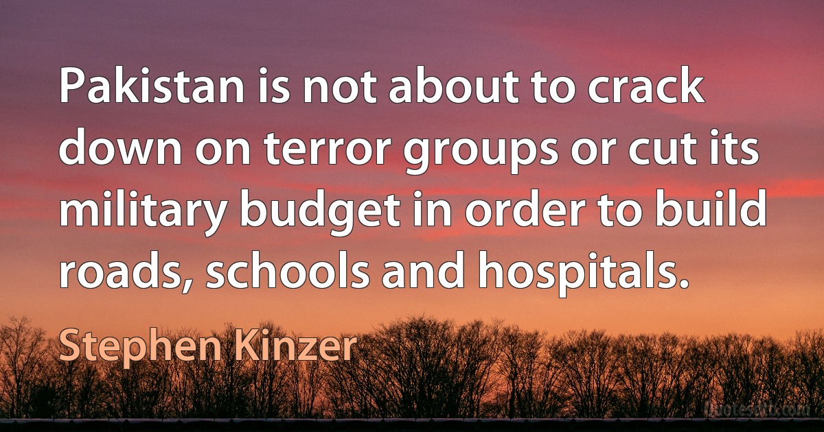 Pakistan is not about to crack down on terror groups or cut its military budget in order to build roads, schools and hospitals. (Stephen Kinzer)