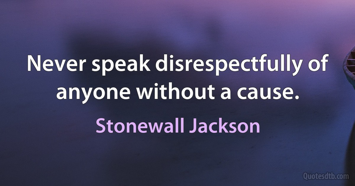 Never speak disrespectfully of anyone without a cause. (Stonewall Jackson)