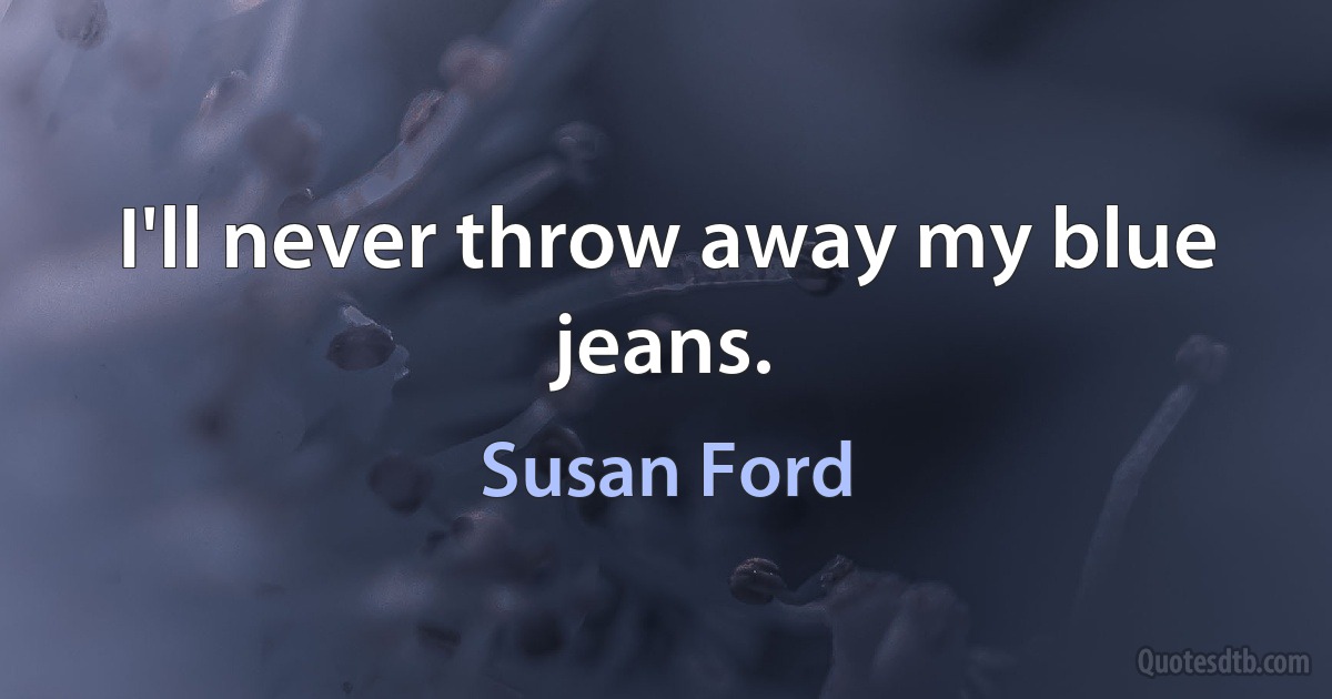 I'll never throw away my blue jeans. (Susan Ford)