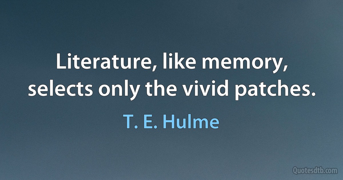 Literature, like memory, selects only the vivid patches. (T. E. Hulme)