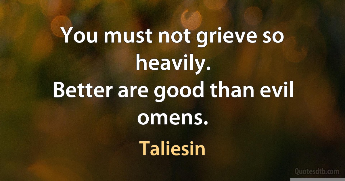 You must not grieve so heavily.
Better are good than evil omens. (Taliesin)