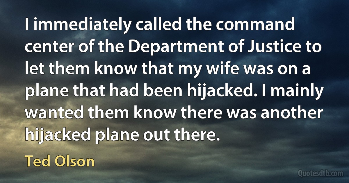 I immediately called the command center of the Department of Justice to let them know that my wife was on a plane that had been hijacked. I mainly wanted them know there was another hijacked plane out there. (Ted Olson)