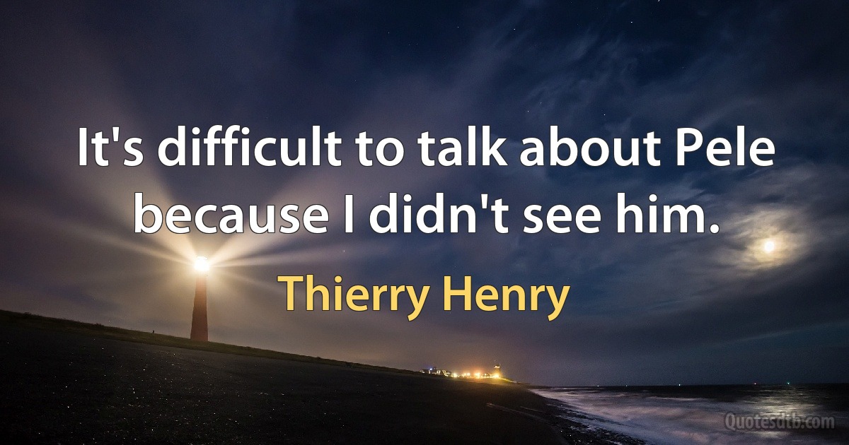 It's difficult to talk about Pele because I didn't see him. (Thierry Henry)