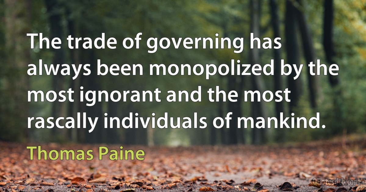 The trade of governing has always been monopolized by the most ignorant and the most rascally individuals of mankind. (Thomas Paine)