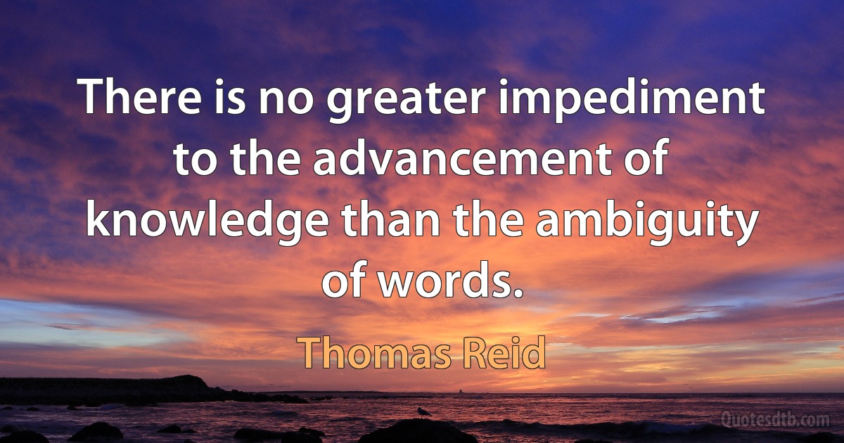 There is no greater impediment to the advancement of knowledge than the ambiguity of words. (Thomas Reid)