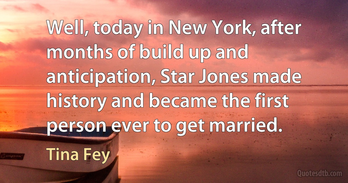 Well, today in New York, after months of build up and anticipation, Star Jones made history and became the first person ever to get married. (Tina Fey)