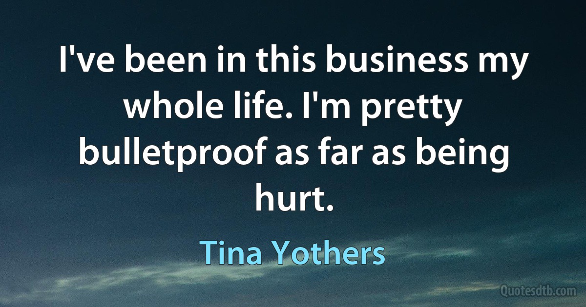 I've been in this business my whole life. I'm pretty bulletproof as far as being hurt. (Tina Yothers)