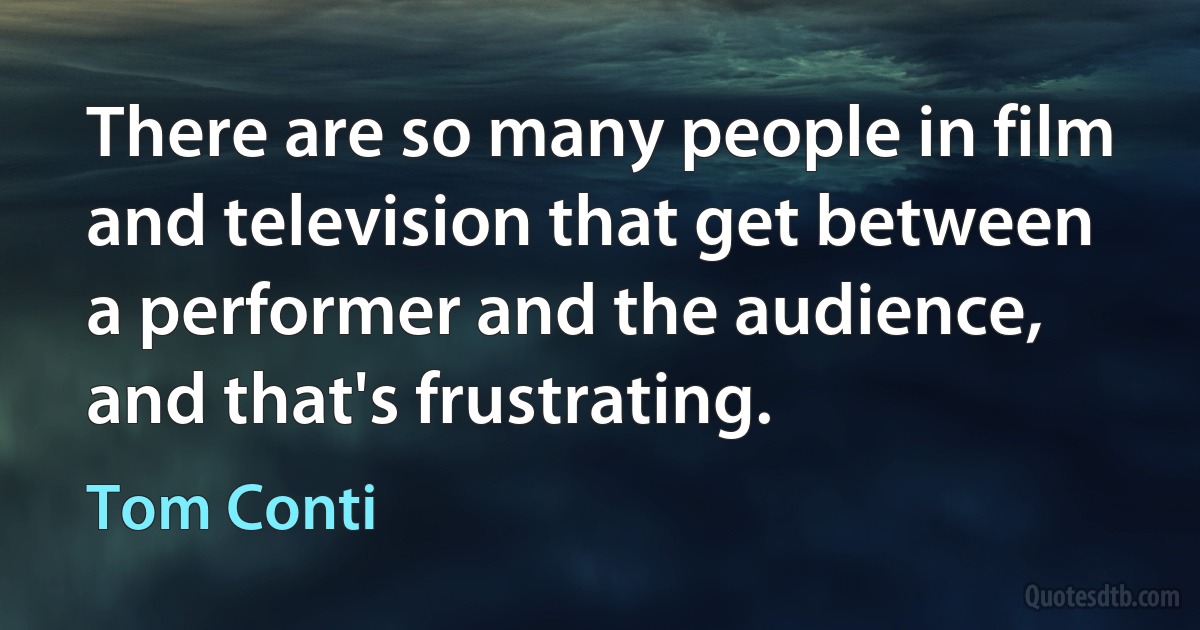 There are so many people in film and television that get between a performer and the audience, and that's frustrating. (Tom Conti)