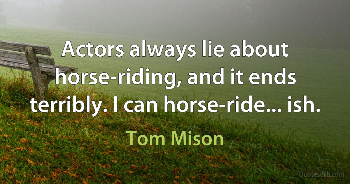 Actors always lie about horse-riding, and it ends terribly. I can horse-ride... ish. (Tom Mison)