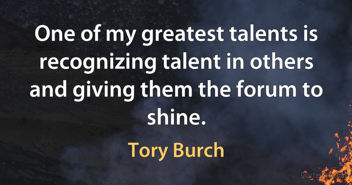 One of my greatest talents is recognizing talent in others and giving them the forum to shine. (Tory Burch)