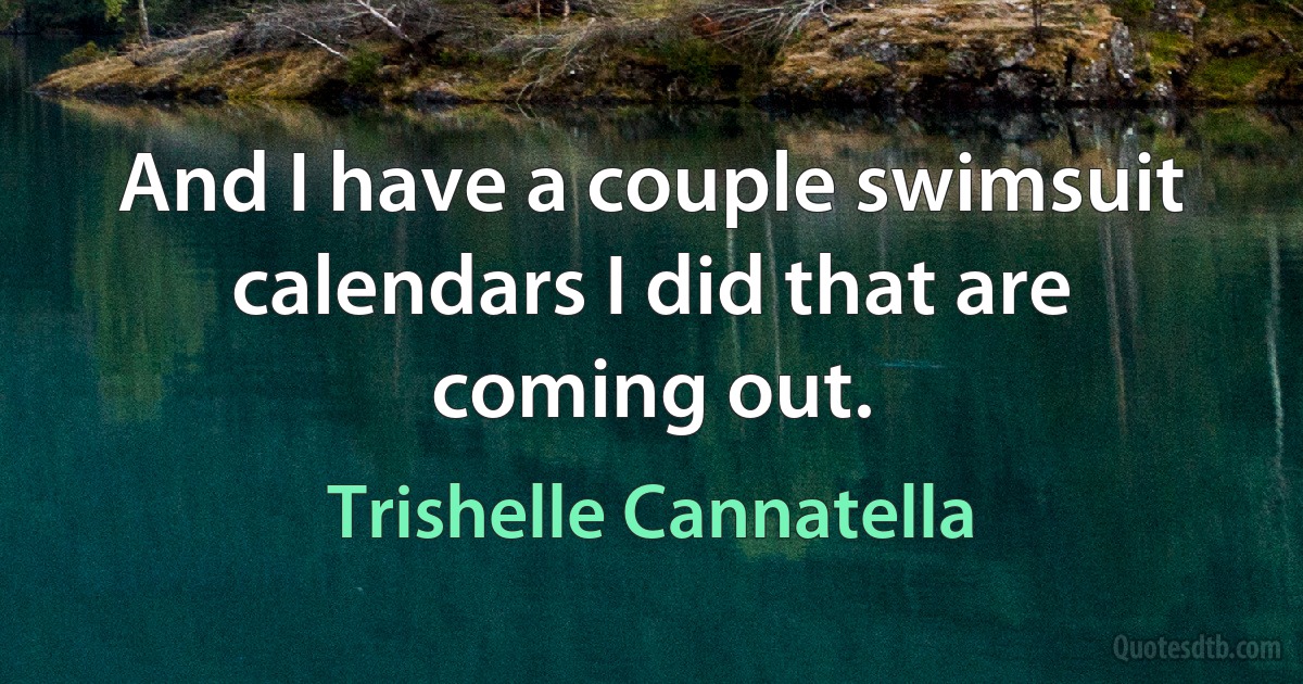 And I have a couple swimsuit calendars I did that are coming out. (Trishelle Cannatella)