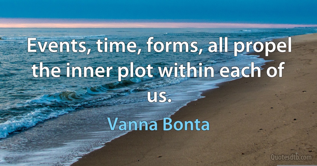 Events, time, forms, all propel the inner plot within each of us. (Vanna Bonta)