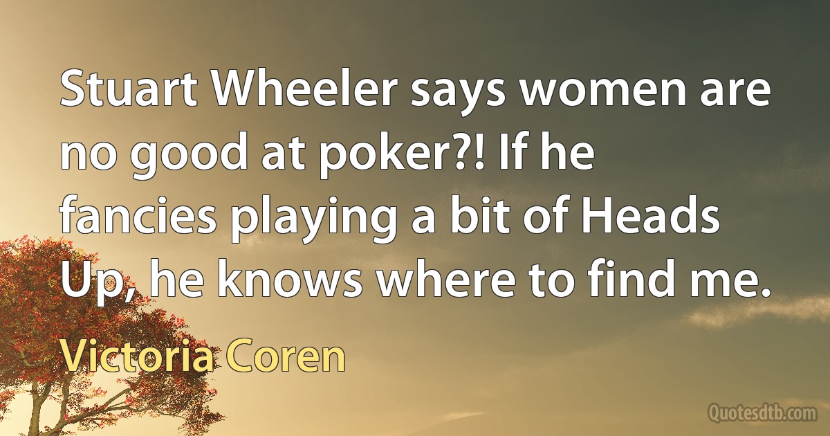 Stuart Wheeler says women are no good at poker?! If he fancies playing a bit of Heads Up, he knows where to find me. (Victoria Coren)