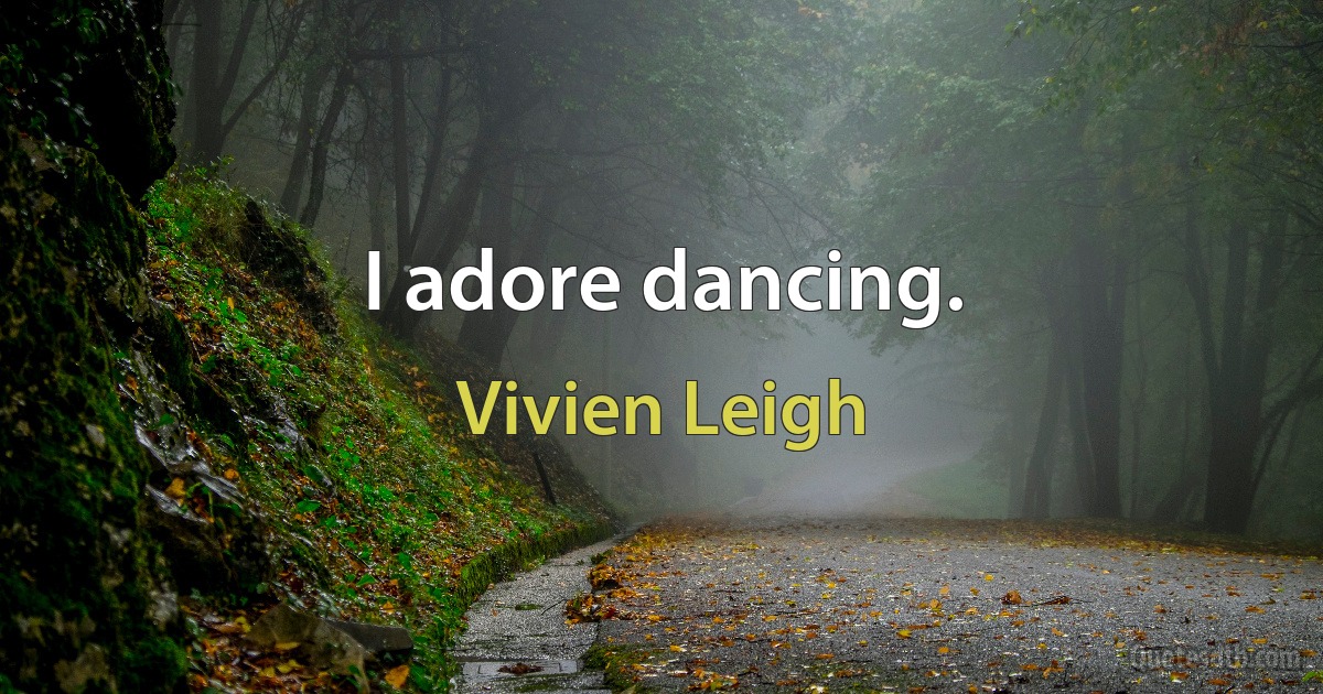 I adore dancing. (Vivien Leigh)