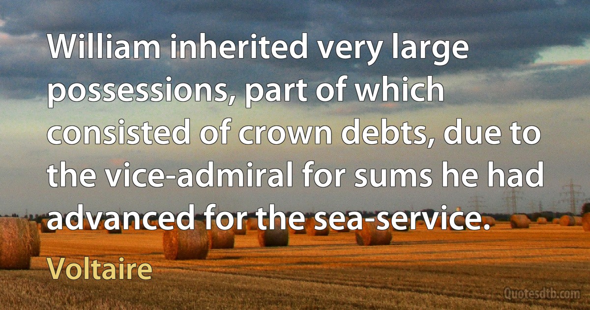 William inherited very large possessions, part of which consisted of crown debts, due to the vice-admiral for sums he had advanced for the sea-service. (Voltaire)