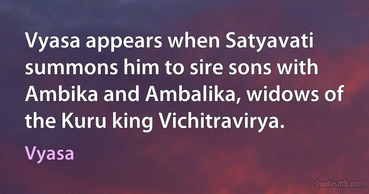 Vyasa appears when Satyavati summons him to sire sons with Ambika and Ambalika, widows of the Kuru king Vichitravirya. (Vyasa)