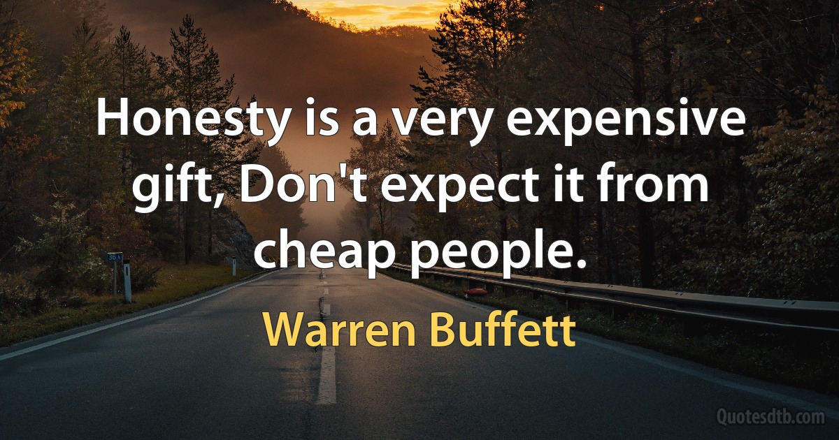 Honesty is a very expensive gift, Don't expect it from cheap people. (Warren Buffett)