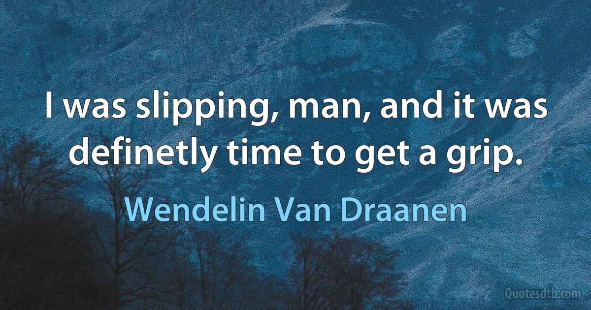 I was slipping, man, and it was definetly time to get a grip. (Wendelin Van Draanen)