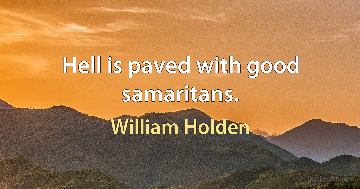 Hell is paved with good samaritans. (William Holden)