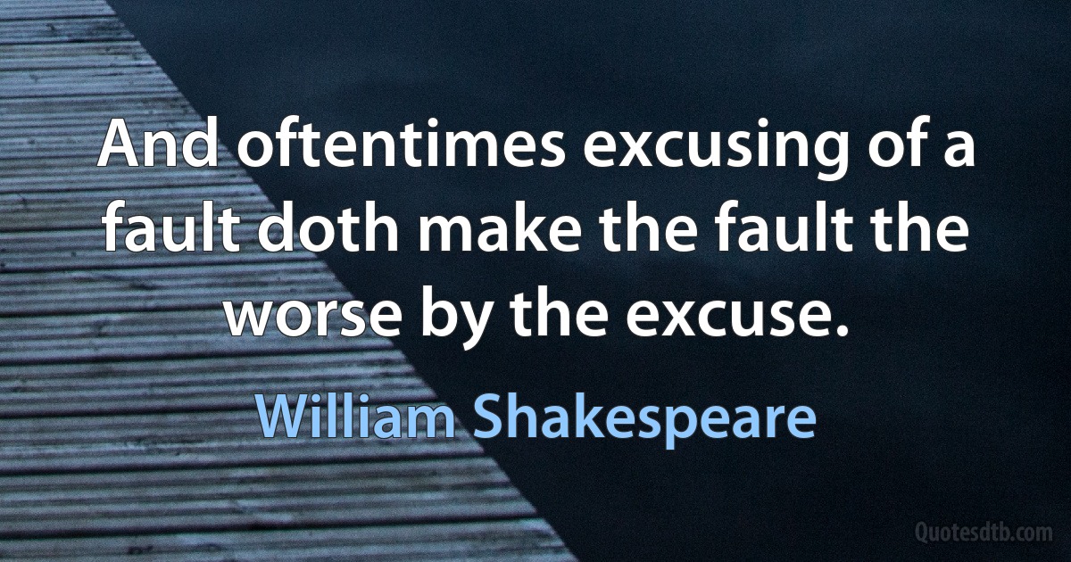 And oftentimes excusing of a fault doth make the fault the worse by the excuse. (William Shakespeare)