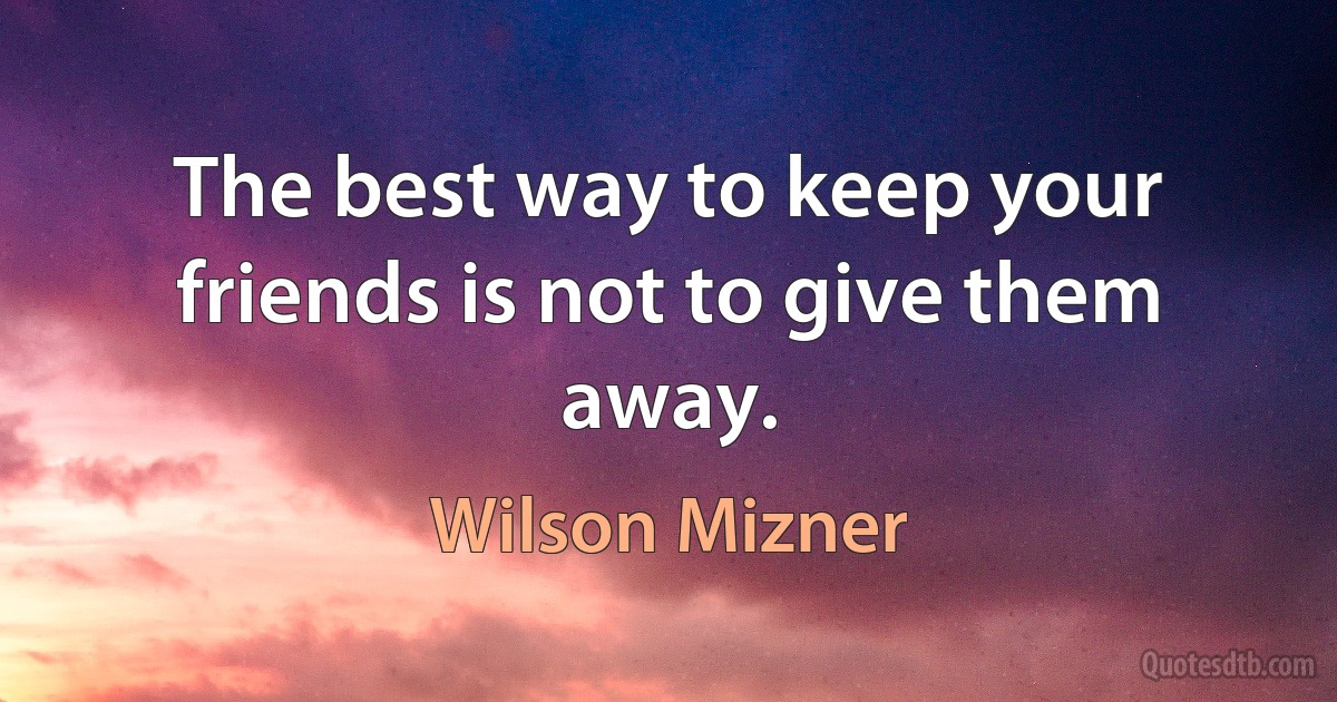 The best way to keep your friends is not to give them away. (Wilson Mizner)