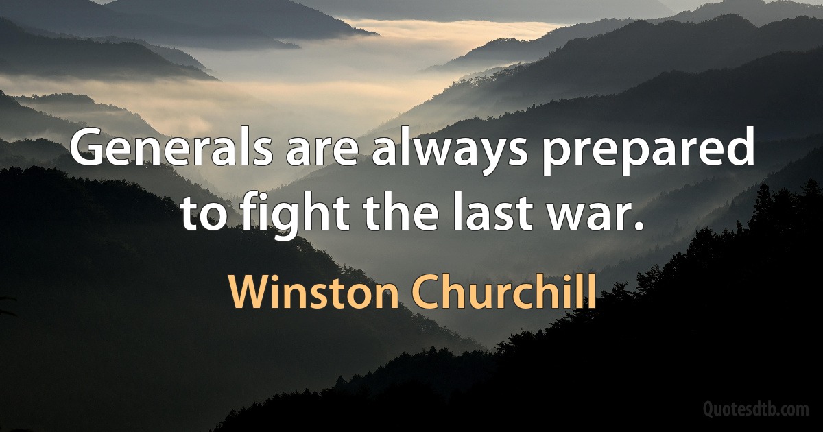 Generals are always prepared to fight the last war. (Winston Churchill)