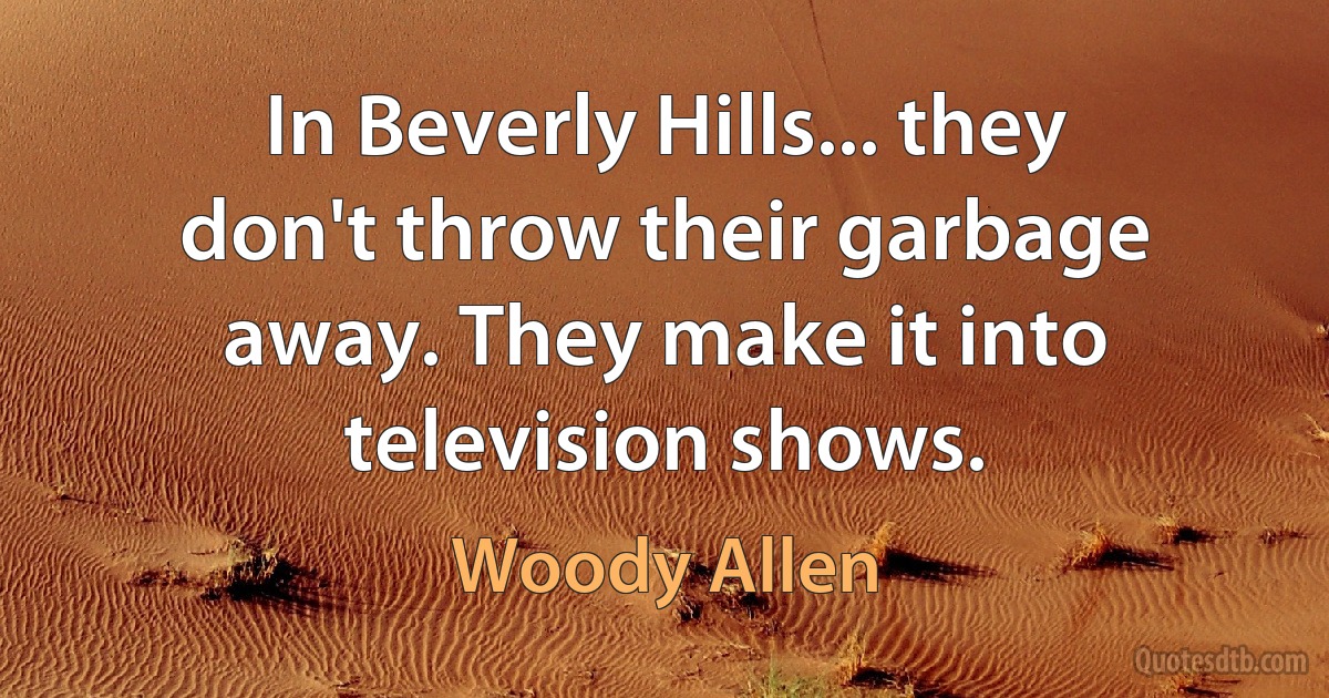 In Beverly Hills... they don't throw their garbage away. They make it into television shows. (Woody Allen)