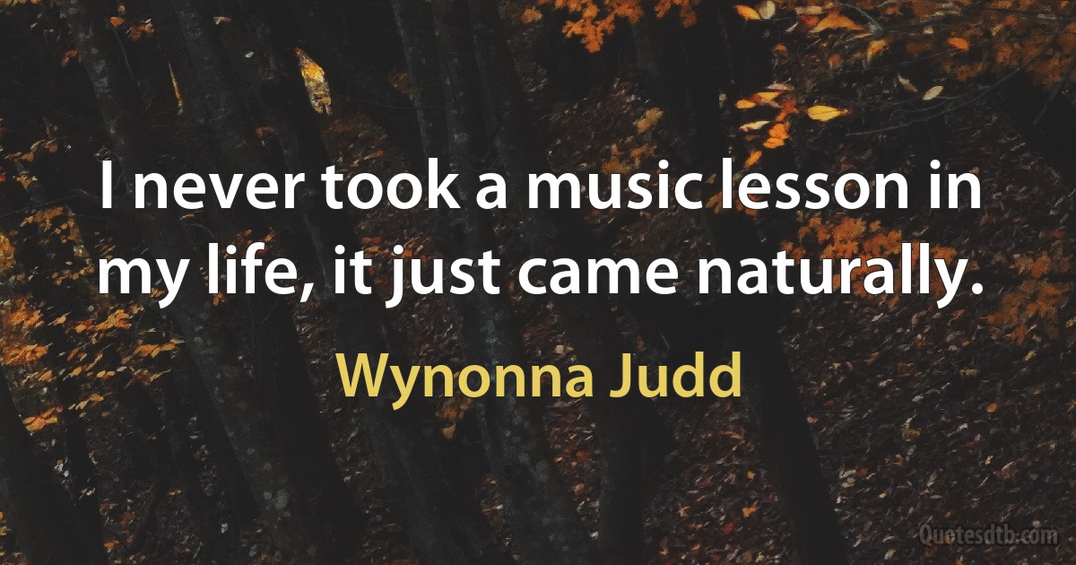 I never took a music lesson in my life, it just came naturally. (Wynonna Judd)