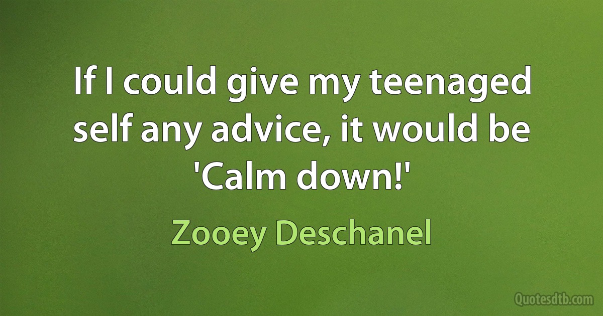 If I could give my teenaged self any advice, it would be 'Calm down!' (Zooey Deschanel)