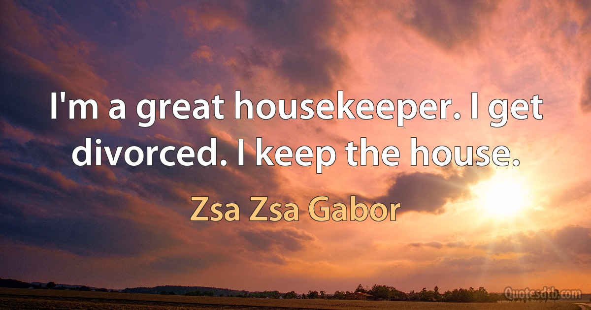 I'm a great housekeeper. I get divorced. I keep the house. (Zsa Zsa Gabor)