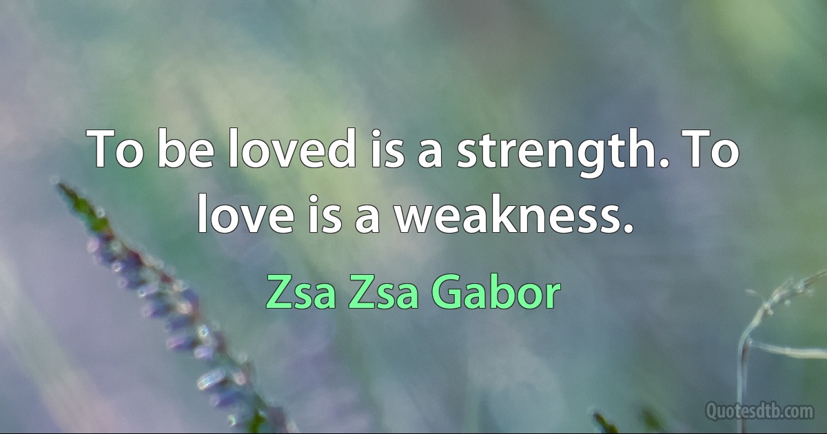 To be loved is a strength. To love is a weakness. (Zsa Zsa Gabor)