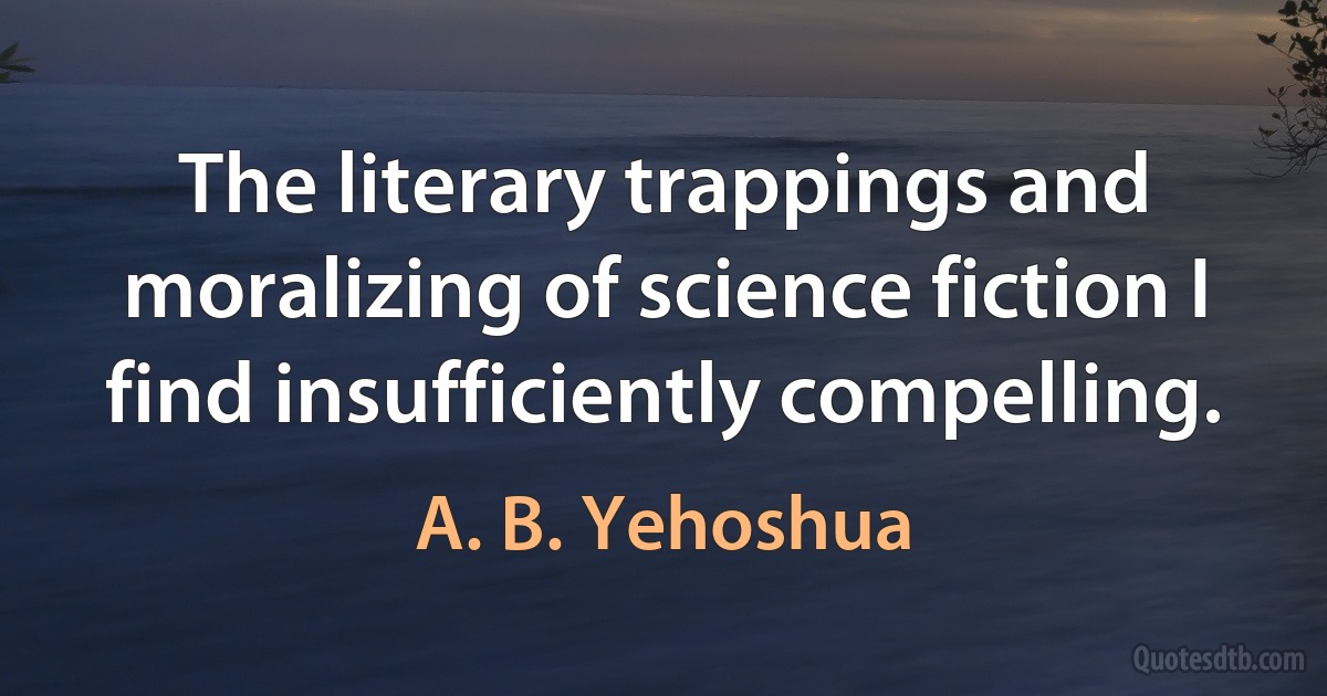 The literary trappings and moralizing of science fiction I find insufficiently compelling. (A. B. Yehoshua)