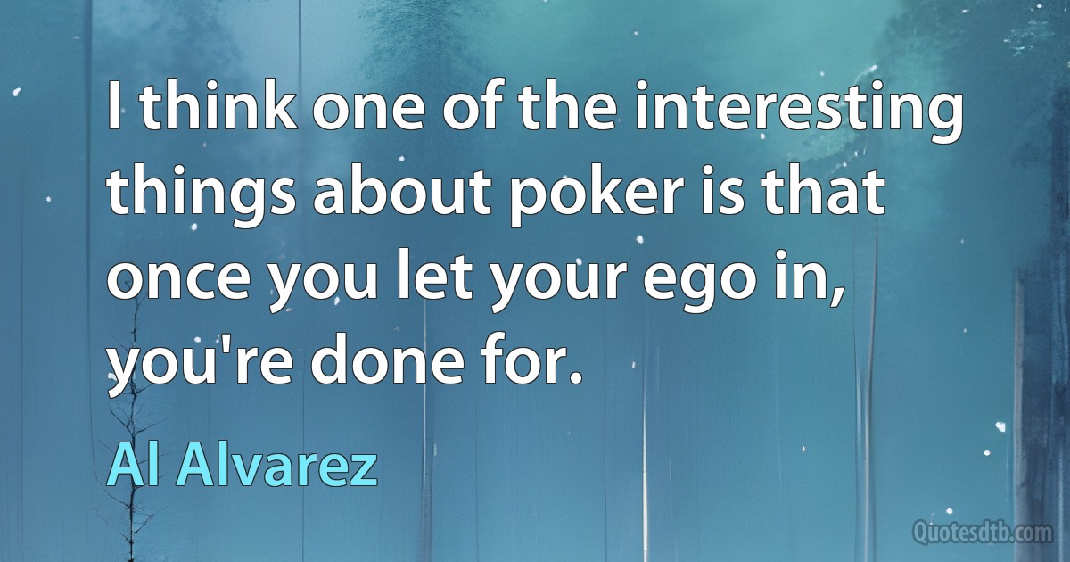 I think one of the interesting things about poker is that once you let your ego in, you're done for. (Al Alvarez)