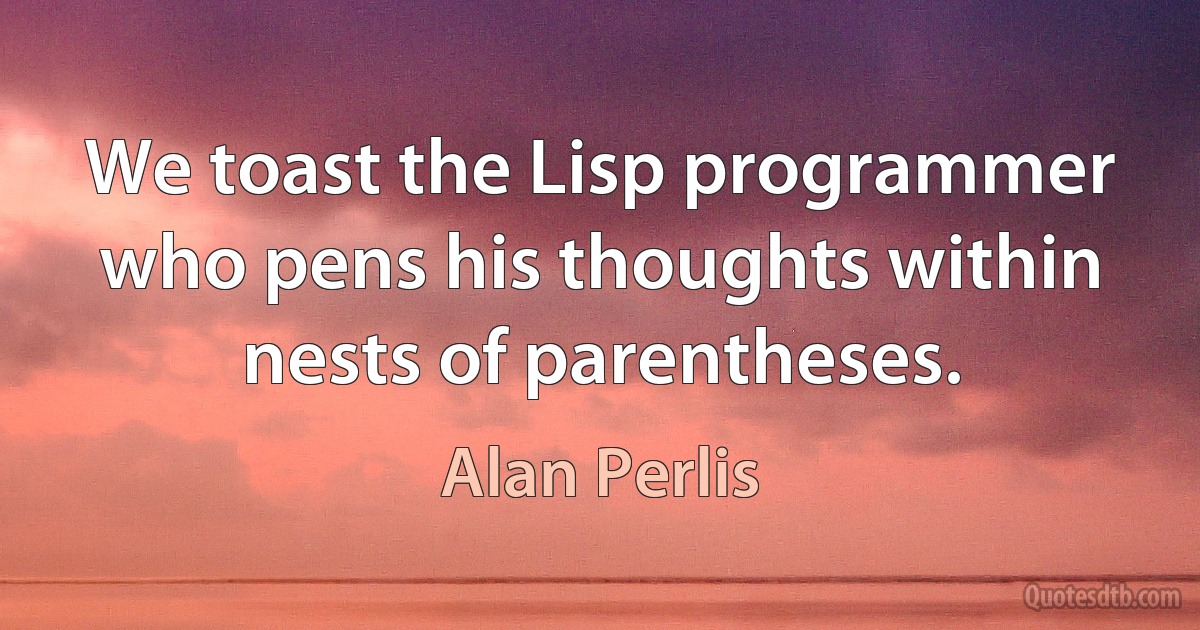 We toast the Lisp programmer who pens his thoughts within nests of parentheses. (Alan Perlis)