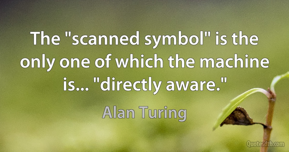 The "scanned symbol" is the only one of which the machine is... "directly aware." (Alan Turing)