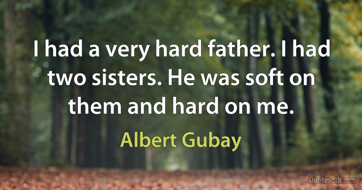 I had a very hard father. I had two sisters. He was soft on them and hard on me. (Albert Gubay)