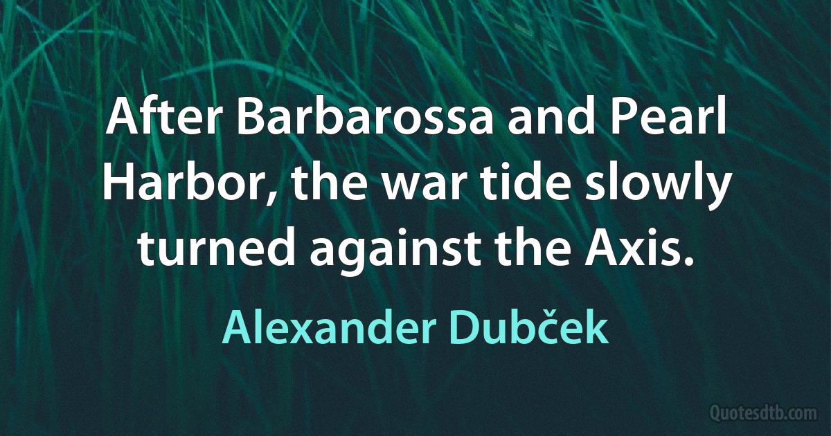 After Barbarossa and Pearl Harbor, the war tide slowly turned against the Axis. (Alexander Dubček)