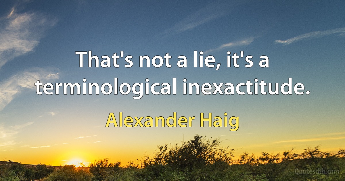 That's not a lie, it's a terminological inexactitude. (Alexander Haig)