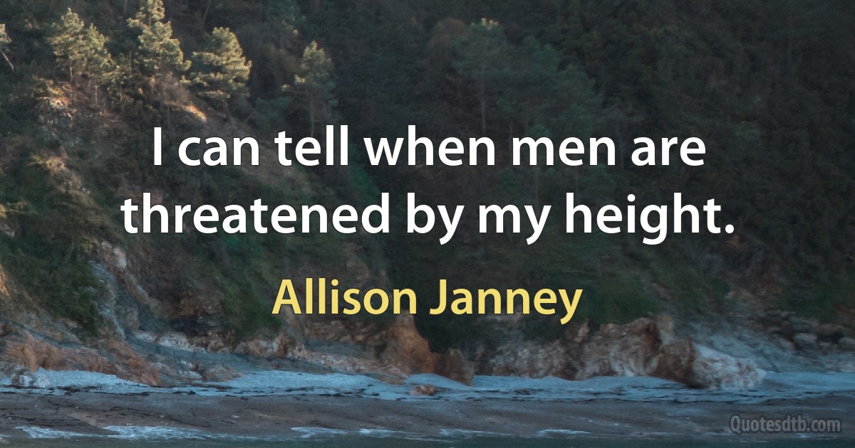 I can tell when men are threatened by my height. (Allison Janney)