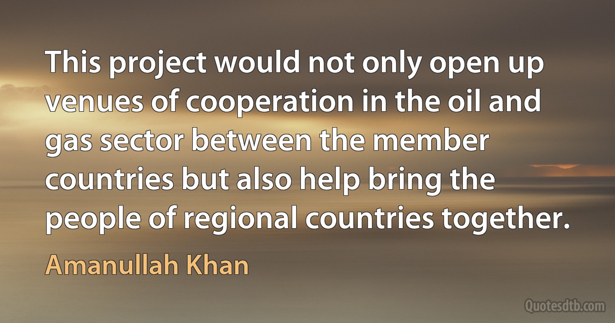 This project would not only open up venues of cooperation in the oil and gas sector between the member countries but also help bring the people of regional countries together. (Amanullah Khan)