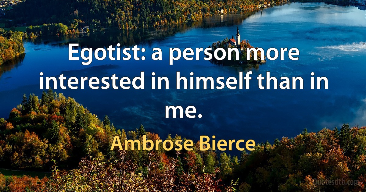 Egotist: a person more interested in himself than in me. (Ambrose Bierce)