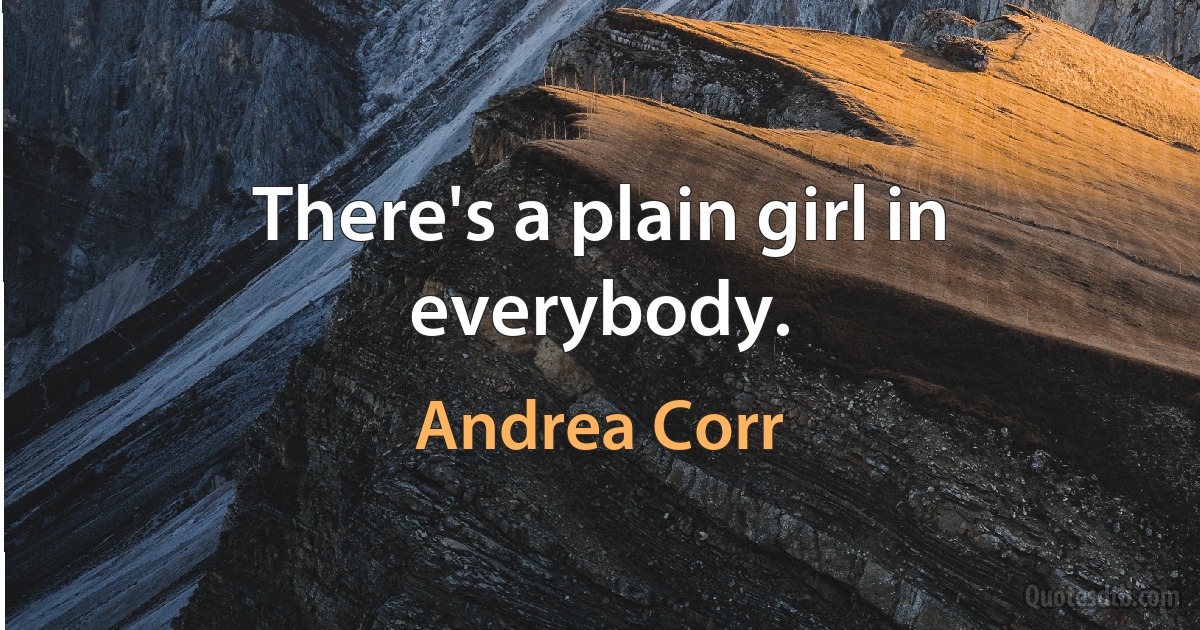 There's a plain girl in everybody. (Andrea Corr)