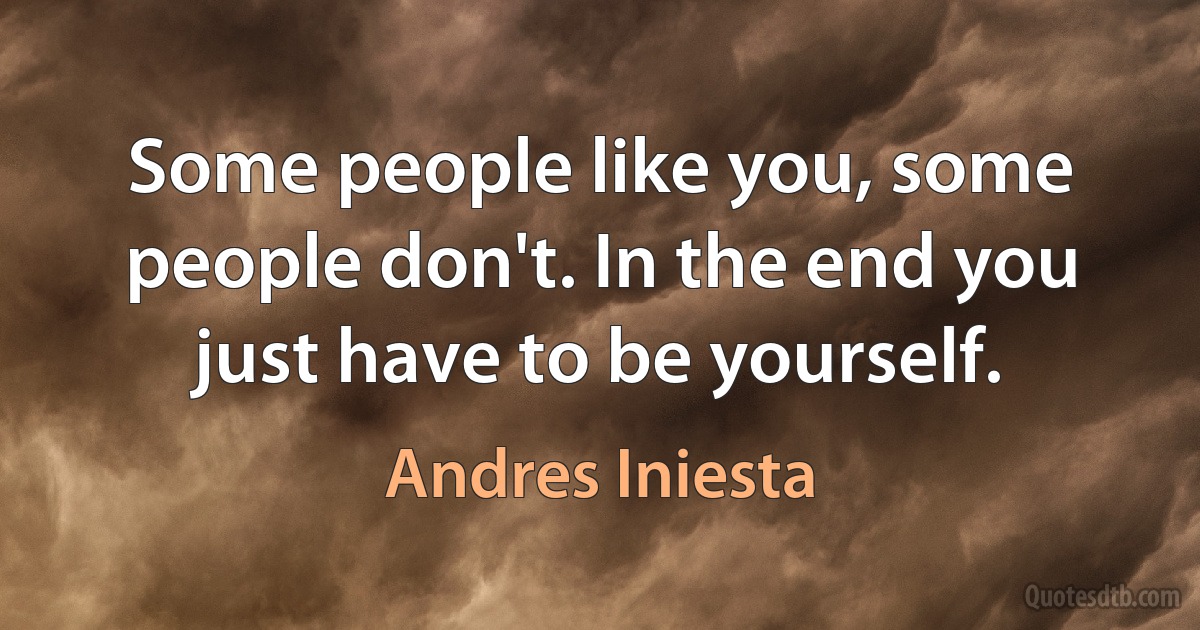 Some people like you, some people don't. In the end you just have to be yourself. (Andres Iniesta)