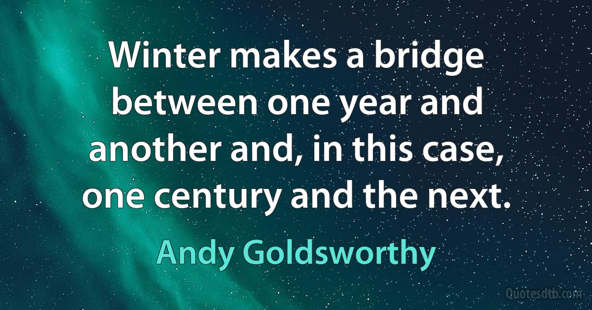 Winter makes a bridge between one year and another and, in this case, one century and the next. (Andy Goldsworthy)