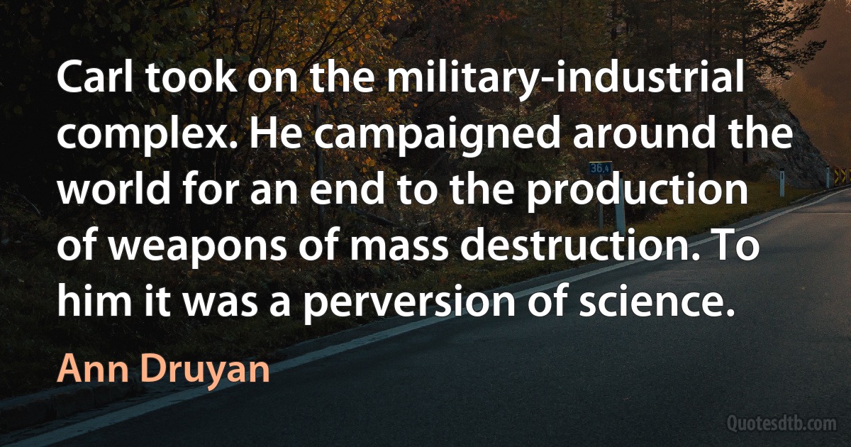 Carl took on the military-industrial complex. He campaigned around the world for an end to the production of weapons of mass destruction. To him it was a perversion of science. (Ann Druyan)