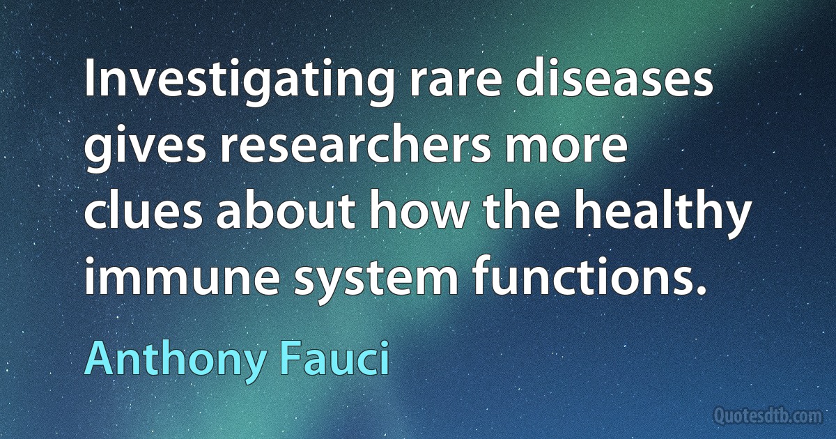 Investigating rare diseases gives researchers more clues about how the healthy immune system functions. (Anthony Fauci)