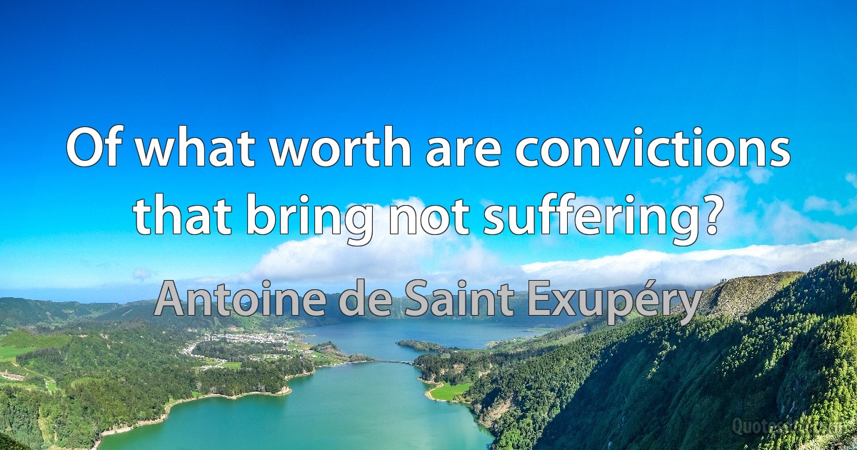 Of what worth are convictions that bring not suffering? (Antoine de Saint Exupéry)